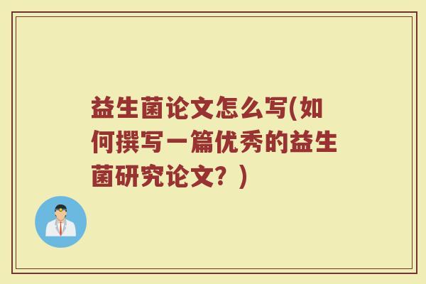 益生菌论文怎么写(如何撰写一篇优秀的益生菌研究论文？)
