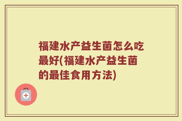 福建水产益生菌怎么吃最好(福建水产益生菌的最佳食用方法)