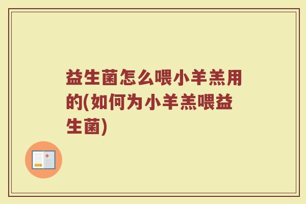 益生菌怎么喂小羊羔用的(如何为小羊羔喂益生菌)