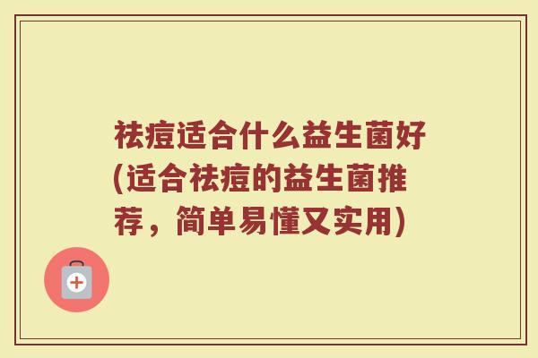 祛痘适合什么益生菌好(适合祛痘的益生菌推荐，简单易懂又实用)
