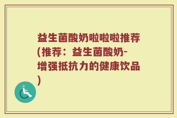 益生菌酸奶啦啦啦推荐(推荐：益生菌酸奶-增强抵抗力的健康饮品)