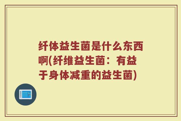 纤体益生菌是什么东西啊(纤维益生菌：有益于身体减重的益生菌)