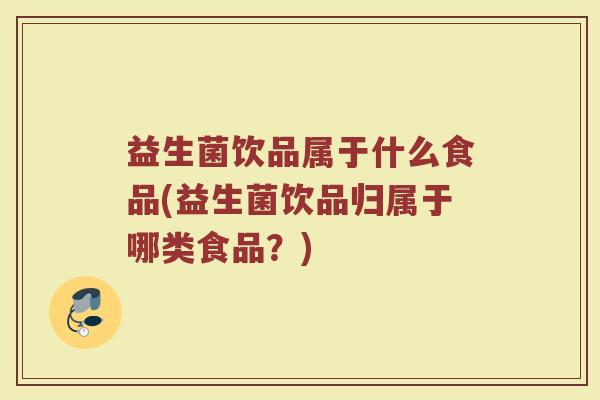 益生菌饮品属于什么食品(益生菌饮品归属于哪类食品？)