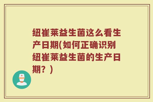 纽崔莱益生菌这么看生产日期(如何正确识别纽崔莱益生菌的生产日期？)