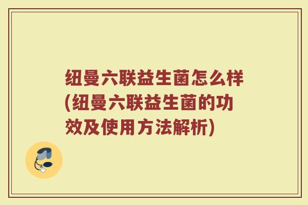 纽曼六联益生菌怎么样(纽曼六联益生菌的功效及使用方法解析)