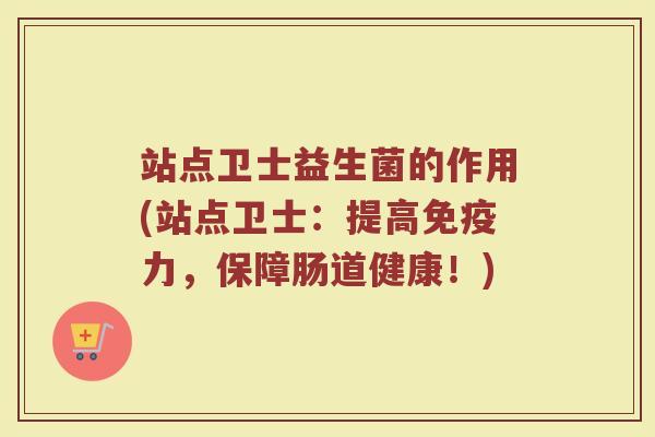 站点卫士益生菌的作用(站点卫士：提高免疫力，保障肠道健康！)