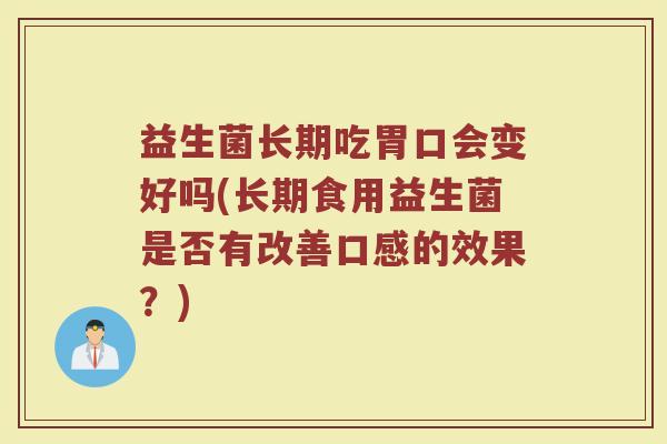益生菌长期吃胃口会变好吗(长期食用益生菌是否有改善口感的效果？)