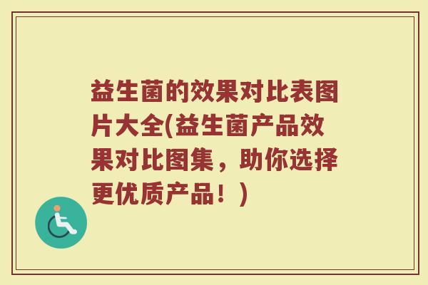 益生菌的效果对比表图片大全(益生菌产品效果对比图集，助你选择更优质产品！)