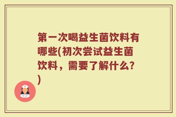 第一次喝益生菌饮料有哪些(初次尝试益生菌饮料，需要了解什么？)