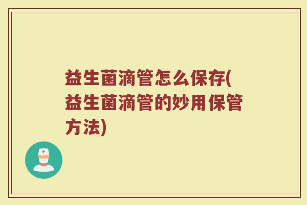 益生菌滴管怎么保存(益生菌滴管的妙用保管方法)