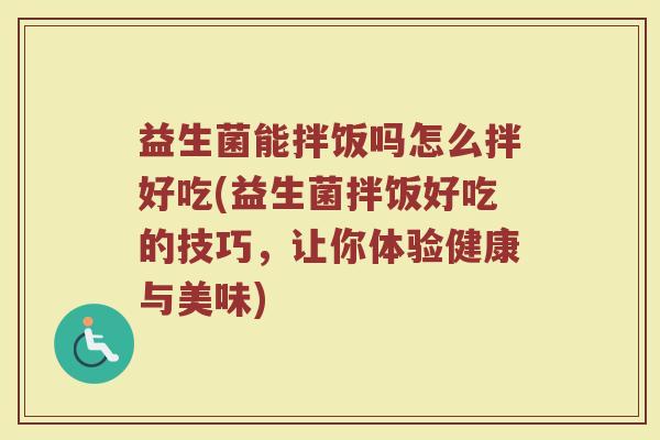 益生菌能拌饭吗怎么拌好吃(益生菌拌饭好吃的技巧，让你体验健康与美味)