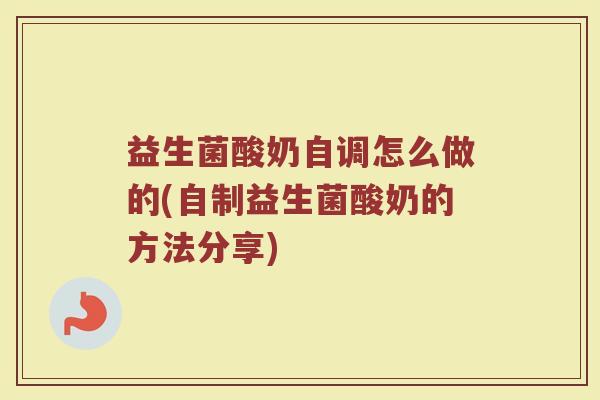 益生菌酸奶自调怎么做的(自制益生菌酸奶的方法分享)