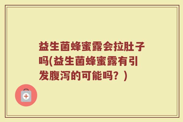 益生菌蜂蜜露会拉肚子吗(益生菌蜂蜜露有引发腹泻的可能吗？)