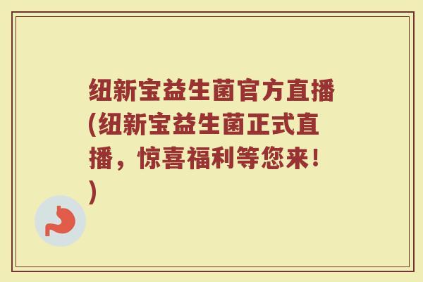 纽新宝益生菌官方直播(纽新宝益生菌正式直播，惊喜福利等您来！)