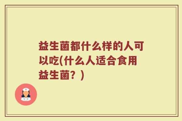 益生菌都什么样的人可以吃(什么人适合食用益生菌？)