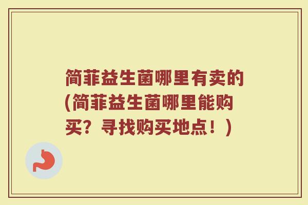 简菲益生菌哪里有卖的(简菲益生菌哪里能购买？寻找购买地点！)