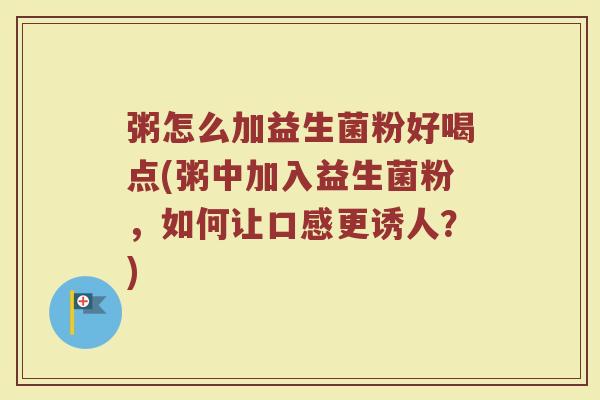 粥怎么加益生菌粉好喝点(粥中加入益生菌粉，如何让口感更诱人？)
