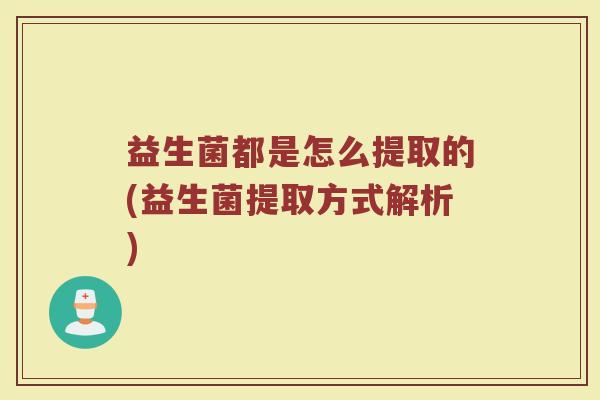 益生菌都是怎么提取的(益生菌提取方式解析)