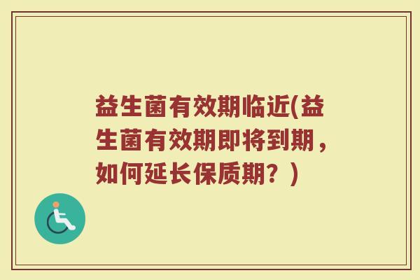 益生菌有效期临近(益生菌有效期即将到期，如何延长保质期？)