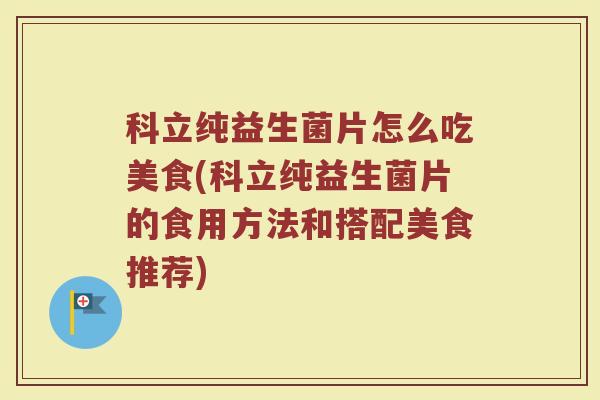 科立纯益生菌片怎么吃美食(科立纯益生菌片的食用方法和搭配美食推荐)