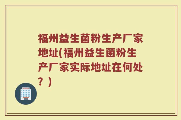 福州益生菌粉生产厂家地址(福州益生菌粉生产厂家实际地址在何处？)