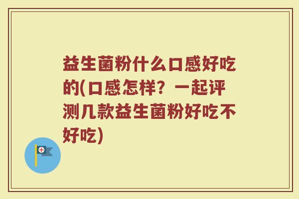 益生菌粉什么口感好吃的(口感怎样？一起评测几款益生菌粉好吃不好吃)