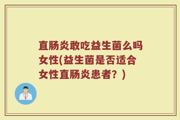 直肠炎敢吃益生菌么吗女性(益生菌是否适合女性直肠炎患者？)