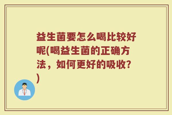 益生菌要怎么喝比较好呢(喝益生菌的正确方法，如何更好的吸收？)