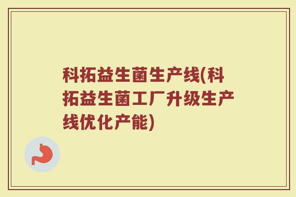 科拓益生菌生产线(科拓益生菌工厂升级生产线优化产能)