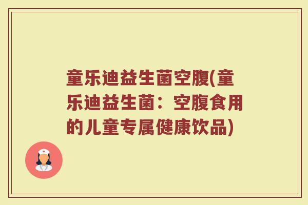 童乐迪益生菌空腹(童乐迪益生菌：空腹食用的儿童专属健康饮品)