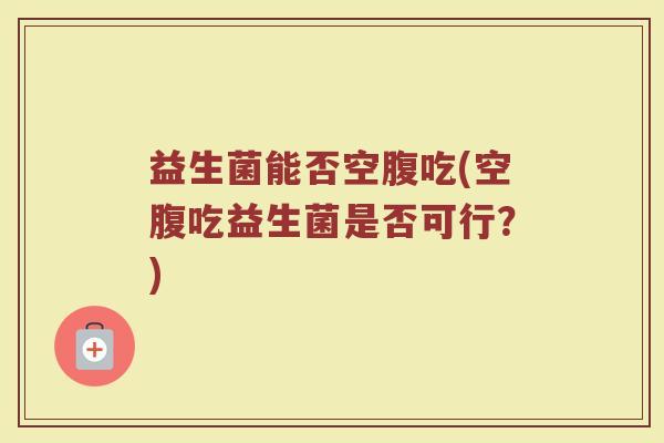 益生菌能否空腹吃(空腹吃益生菌是否可行？)