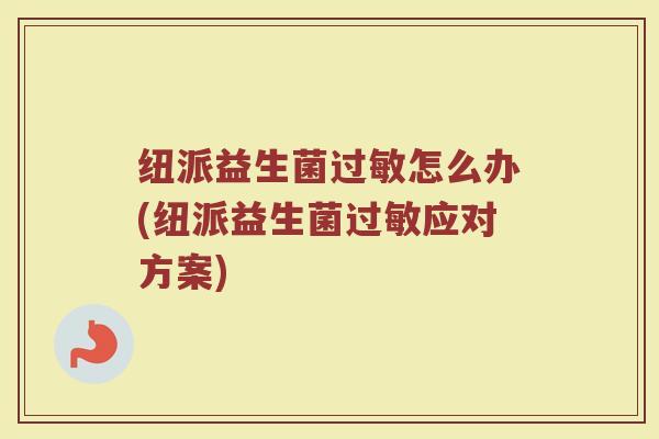 纽派益生菌过敏怎么办(纽派益生菌过敏应对方案)