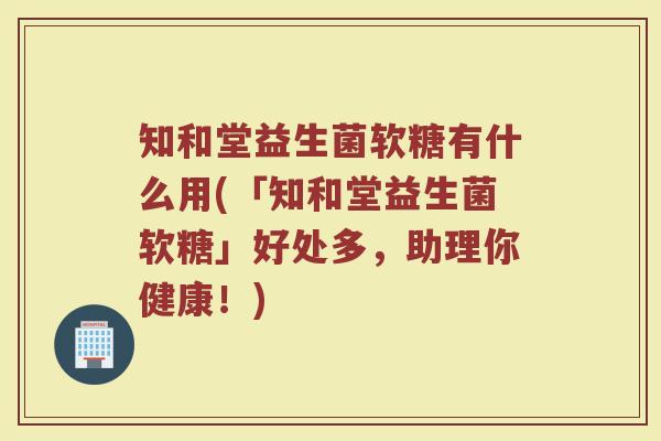 知和堂益生菌软糖有什么用(「知和堂益生菌软糖」好处多，助理你健康！)