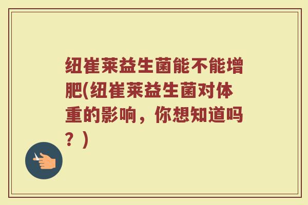 纽崔莱益生菌能不能增肥(纽崔莱益生菌对体重的影响，你想知道吗？)
