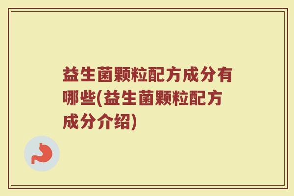 益生菌颗粒配方成分有哪些(益生菌颗粒配方成分介绍)