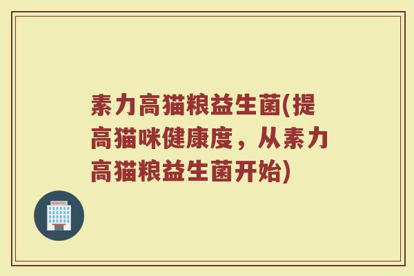 素力高猫粮益生菌(提高猫咪健康度，从素力高猫粮益生菌开始)