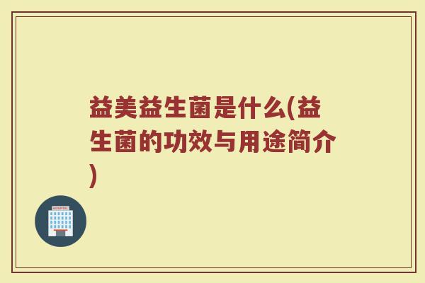 益美益生菌是什么(益生菌的功效与用途简介)