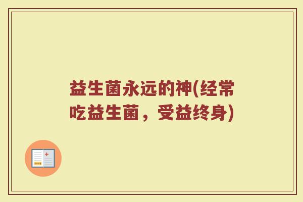 益生菌永远的神(经常吃益生菌，受益终身)