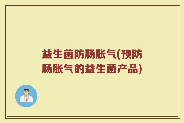 益生菌防肠胀气(预防肠胀气的益生菌产品)