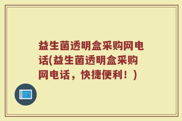 益生菌透明盒采购网电话(益生菌透明盒采购网电话，快捷便利！)