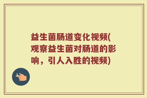 益生菌肠道变化视频(观察益生菌对肠道的影响，引人入胜的视频)