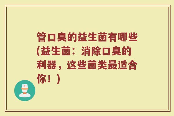 管口臭的益生菌有哪些(益生菌：消除口臭的利器，这些菌类最适合你！)