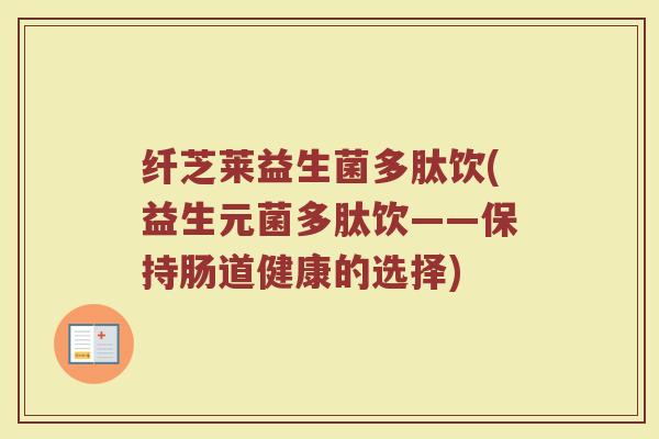 纤芝莱益生菌多肽饮(益生元菌多肽饮——保持肠道健康的选择)