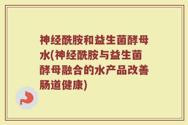 神经酰胺和益生菌酵母水(神经酰胺与益生菌酵母融合的水产品改善肠道健康)