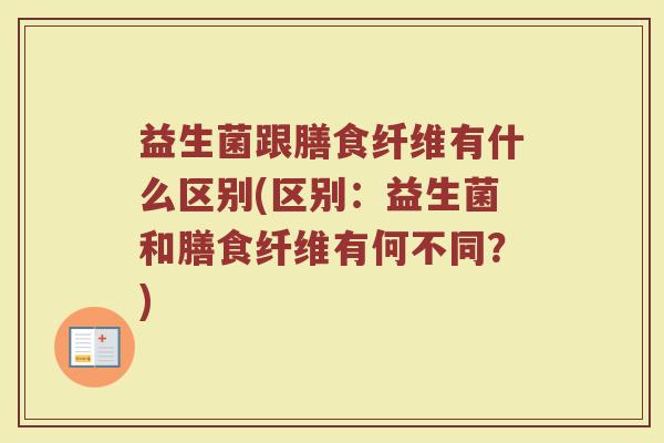 益生菌跟膳食纤维有什么区别(区别：益生菌和膳食纤维有何不同？)