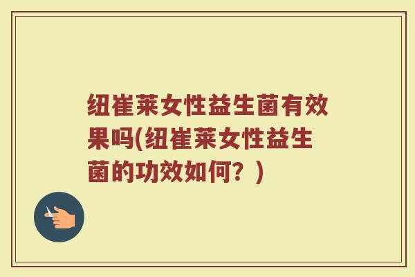 纽崔莱女性益生菌有效果吗(纽崔莱女性益生菌的功效如何？)