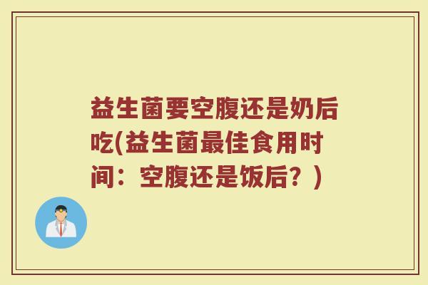 益生菌要空腹还是奶后吃(益生菌最佳食用时间：空腹还是饭后？)