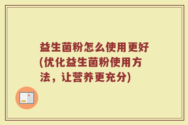 益生菌粉怎么使用更好(优化益生菌粉使用方法,让营养更充分)