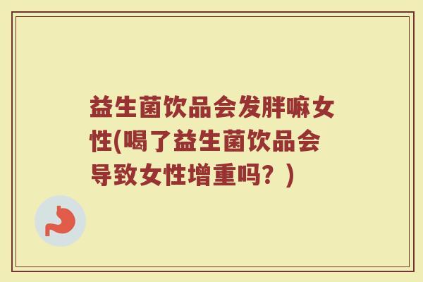 益生菌饮品会发胖嘛女性(喝了益生菌饮品会导致女性增重吗？)