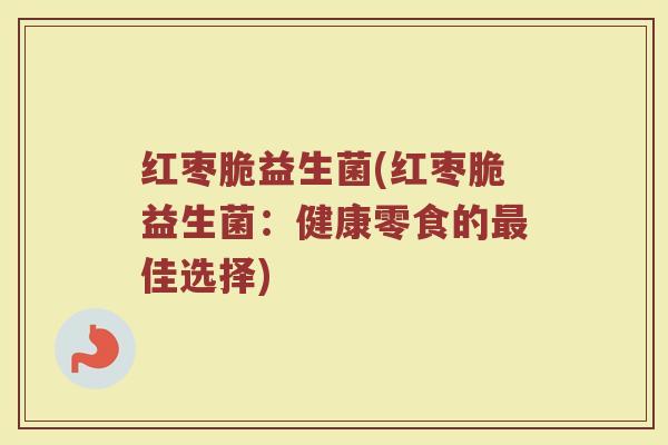 红枣脆益生菌(红枣脆益生菌：健康零食的最佳选择)